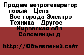 Продам ветрогенератор новый › Цена ­ 25 000 - Все города Электро-Техника » Другое   . Кировская обл.,Соломинцы д.